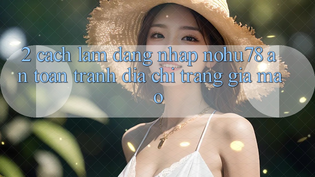 2. Cách làm Đăng Nhập Nohu78 An Toàn, Tránh Địa chỉ trang Giả Mạo