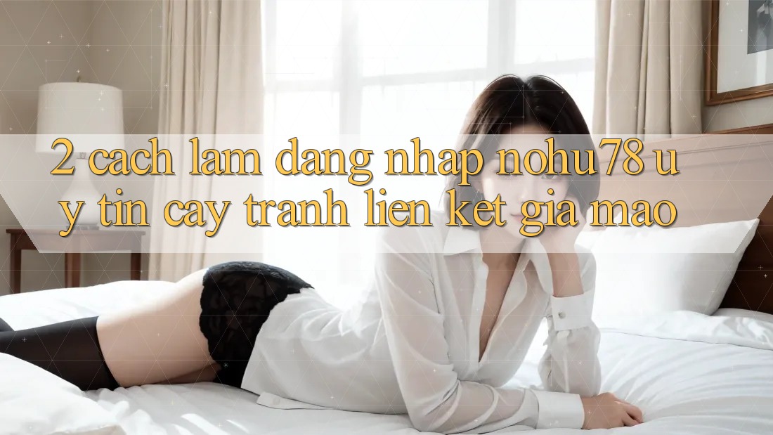 2. Cách làm Đăng Nhập Nohu78 Uy tín cậy, Tránh Liên kết Giả Mạo