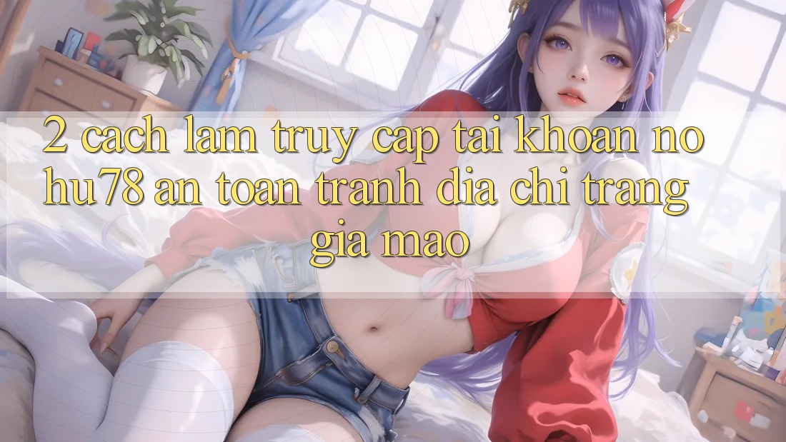 2. Cách làm Truy cập tài khoản Nohu78 An Toàn, Tránh Địa chỉ trang Giả Mạo 2. Cách làm Truy cập tài khoản Nohu78 An Toàn, Tránh Địa chỉ trang Giả Mạo