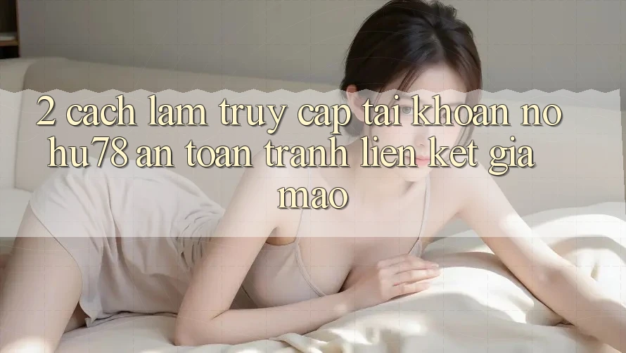 2. Cách làm Truy cập tài khoản Nohu78 An Toàn, Tránh Liên kết Giả Mạo