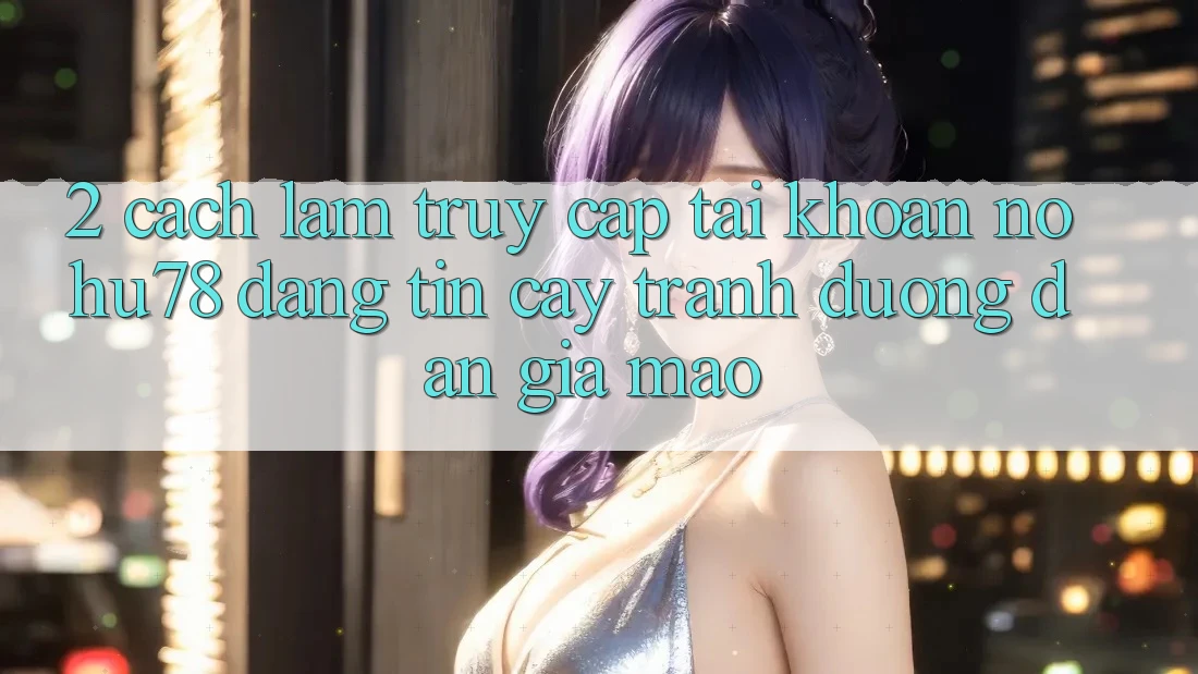 2. Cách làm Truy cập tài khoản Nohu78 Đáng tin cậy, Tránh Đường dẫn Giả Mạo 2. Cách làm Truy cập tài khoản Nohu78 Đáng tin cậy, Tránh Đường dẫn Giả Mạo