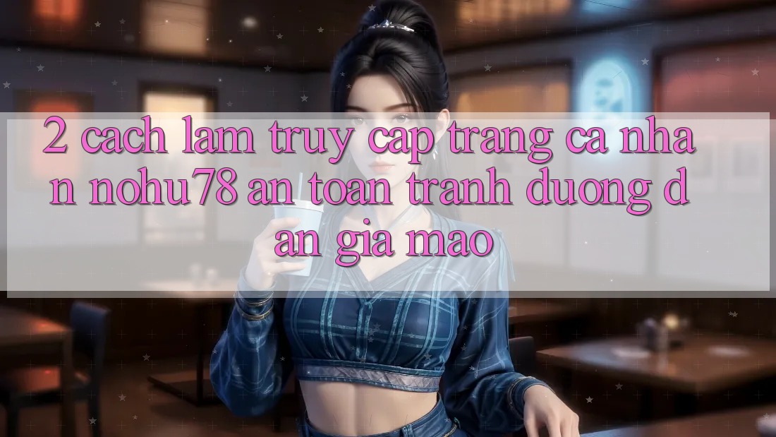 2. Cách làm Truy cập trang cá nhân Nohu78 An Toàn, Tránh Đường dẫn Giả Mạo 2. Cách làm Truy cập trang cá nhân Nohu78 An Toàn, Tránh Đường dẫn Giả Mạo