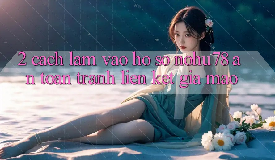 2. Cách làm Vào hồ sơ Nohu78 An Toàn, Tránh Liên kết Giả Mạo