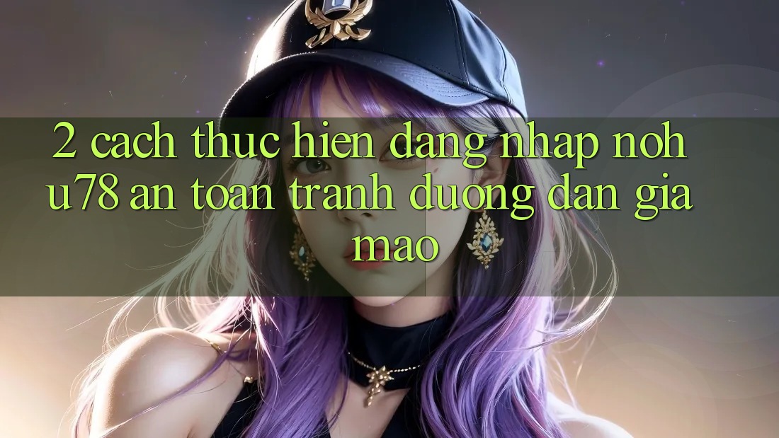 2. Cách thực hiện Đăng Nhập Nohu78 An Toàn, Tránh Đường dẫn Giả Mạo