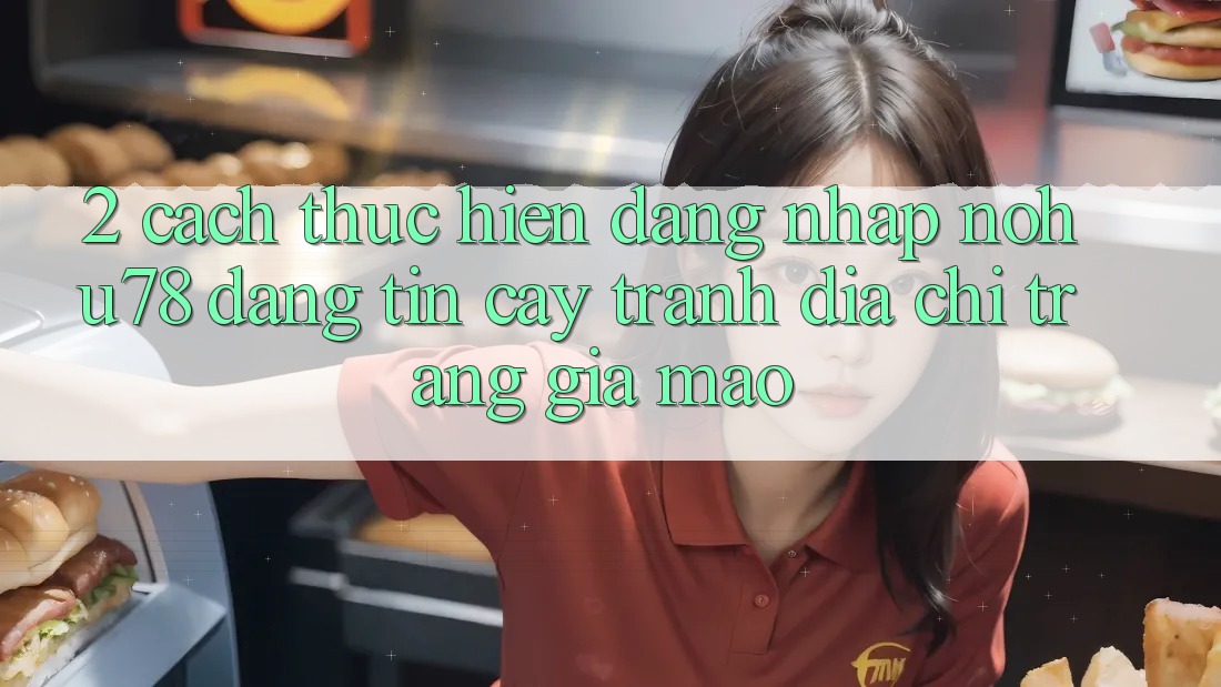 2. Cách thực hiện Đăng Nhập Nohu78 Đáng tin cậy, Tránh Địa chỉ trang Giả Mạo