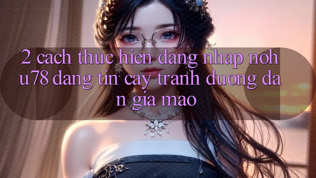 2. Cách thực hiện Đăng Nhập Nohu78 Đáng tin cậy, Tránh Đường dẫn Giả Mạo 2. Cách thực hiện Đăng Nhập Nohu78 Đáng tin cậy, Tránh Đường dẫn Giả Mạo