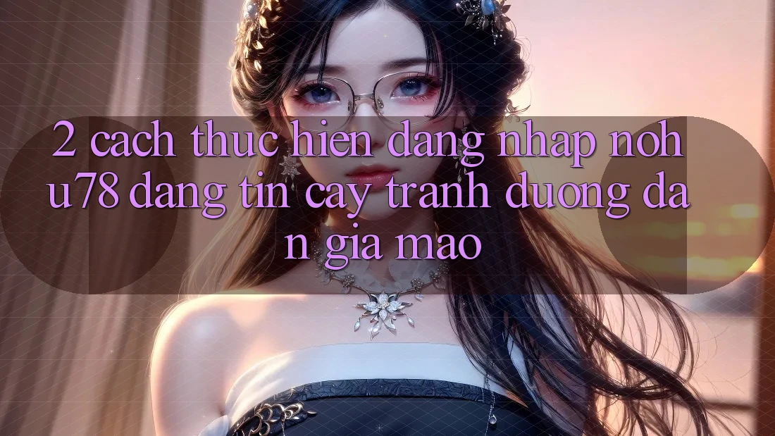 2. Cách thực hiện Đăng Nhập Nohu78 Đáng tin cậy, Tránh Đường dẫn Giả Mạo