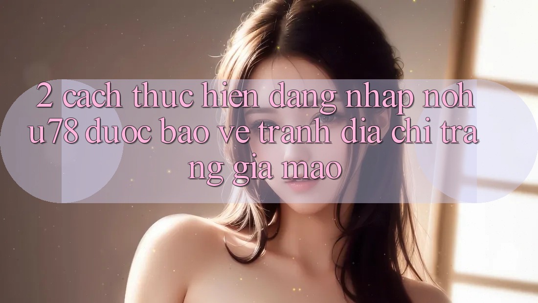 2. Cách thực hiện Đăng Nhập Nohu78 Được bảo vệ, Tránh Địa chỉ trang Giả Mạo