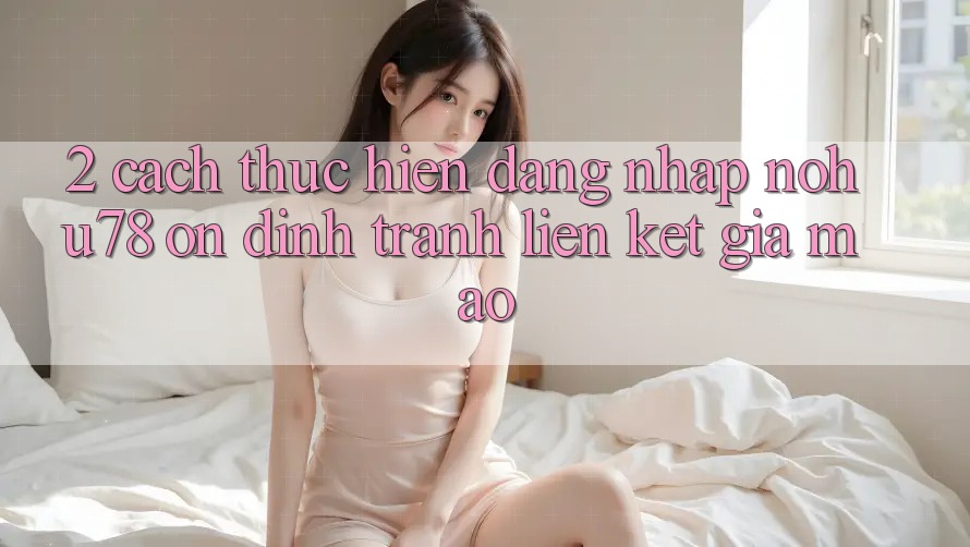 2. Cách thực hiện Đăng Nhập Nohu78 Ổn định, Tránh Liên kết Giả Mạo 2. Cách thực hiện Đăng Nhập Nohu78 Ổn định, Tránh Liên kết Giả Mạo
