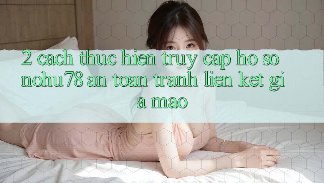 2. Cách thực hiện Truy cập hồ sơ Nohu78 An Toàn, Tránh Liên kết Giả Mạo