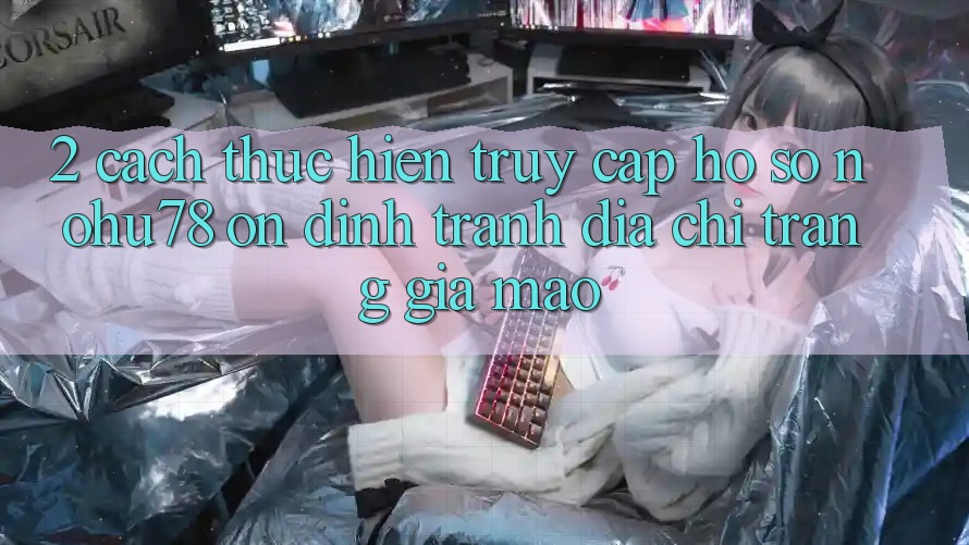 2. Cách thực hiện Truy cập hồ sơ Nohu78 Ổn định, Tránh Địa chỉ trang Giả Mạo
