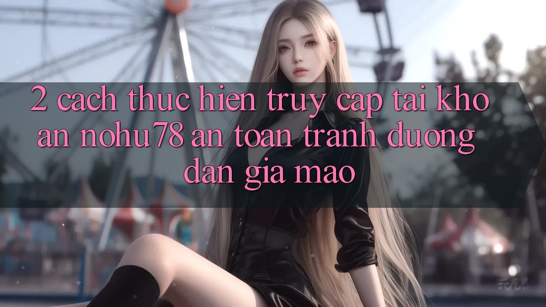 2. Cách thực hiện Truy cập tài khoản Nohu78 An Toàn, Tránh Đường dẫn Giả Mạo 2. Cách thực hiện Truy cập tài khoản Nohu78 An Toàn, Tránh Đường dẫn Giả Mạo