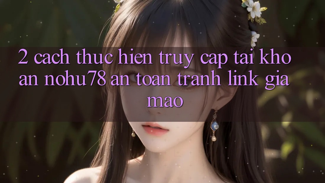 2. Cách thực hiện Truy cập tài khoản Nohu78 An Toàn, Tránh Link Giả Mạo