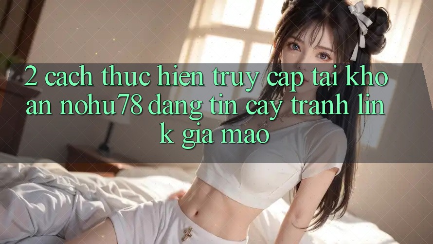2. Cách thực hiện Truy cập tài khoản Nohu78 Đáng tin cậy, Tránh Link Giả Mạo 2. Cách thực hiện Truy cập tài khoản Nohu78 Đáng tin cậy, Tránh Link Giả Mạo