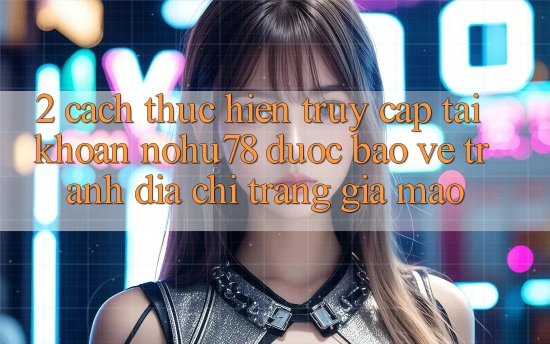2. Cách thực hiện Truy cập tài khoản Nohu78 Được bảo vệ, Tránh Địa chỉ trang Giả Mạo 2. Cách thực hiện Truy cập tài khoản Nohu78 Được bảo vệ, Tránh Địa chỉ trang Giả Mạo