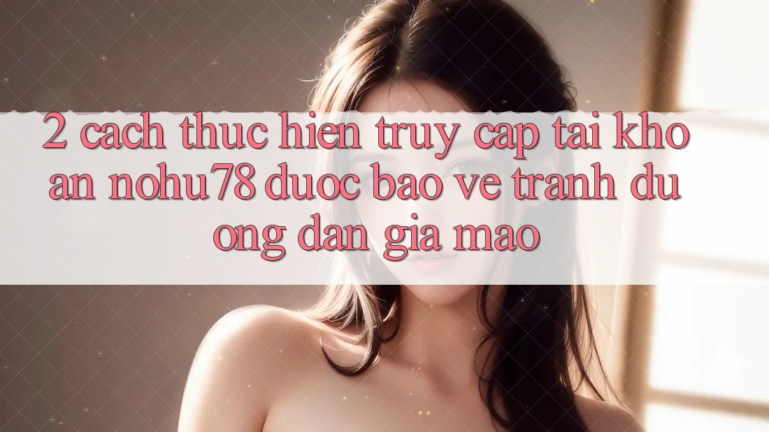 2. Cách thực hiện Truy cập tài khoản Nohu78 Được bảo vệ, Tránh Đường dẫn Giả Mạo 2. Cách thực hiện Truy cập tài khoản Nohu78 Được bảo vệ, Tránh Đường dẫn Giả Mạo