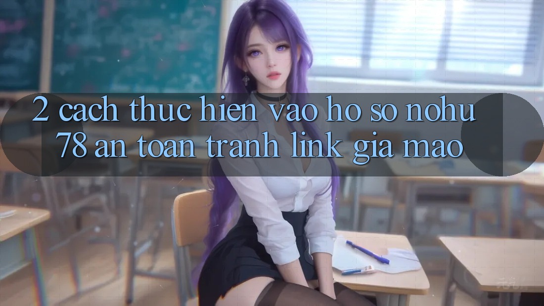 2. Cách thực hiện Vào hồ sơ Nohu78 An Toàn, Tránh Link Giả Mạo