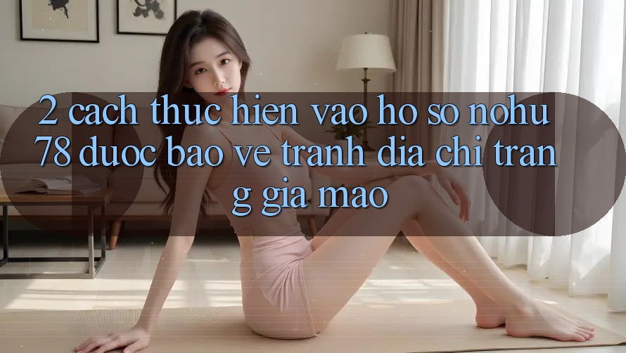 2. Cách thực hiện Vào hồ sơ Nohu78 Được bảo vệ, Tránh Địa chỉ trang Giả Mạo