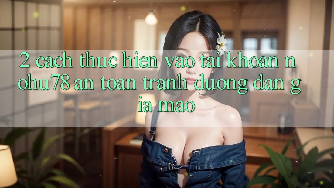 2. Cách thực hiện Vào tài khoản Nohu78 An Toàn, Tránh Đường dẫn Giả Mạo 2. Cách thực hiện Vào tài khoản Nohu78 An Toàn, Tránh Đường dẫn Giả Mạo