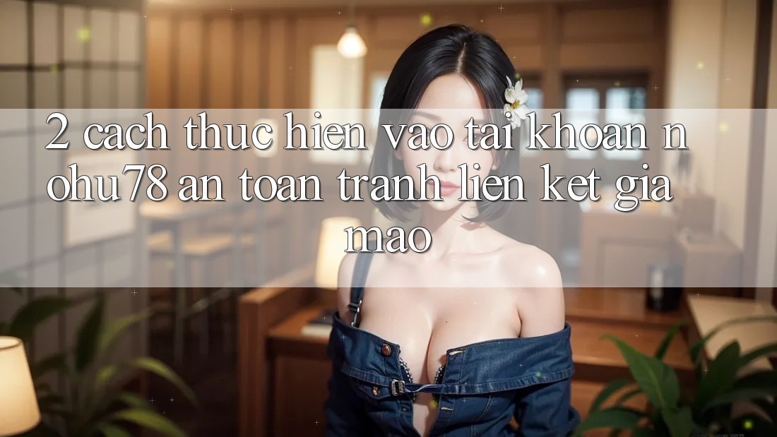 2. Cách thực hiện Vào tài khoản Nohu78 An Toàn, Tránh Liên kết Giả Mạo 2. Cách thực hiện Vào tài khoản Nohu78 An Toàn, Tránh Liên kết Giả Mạo