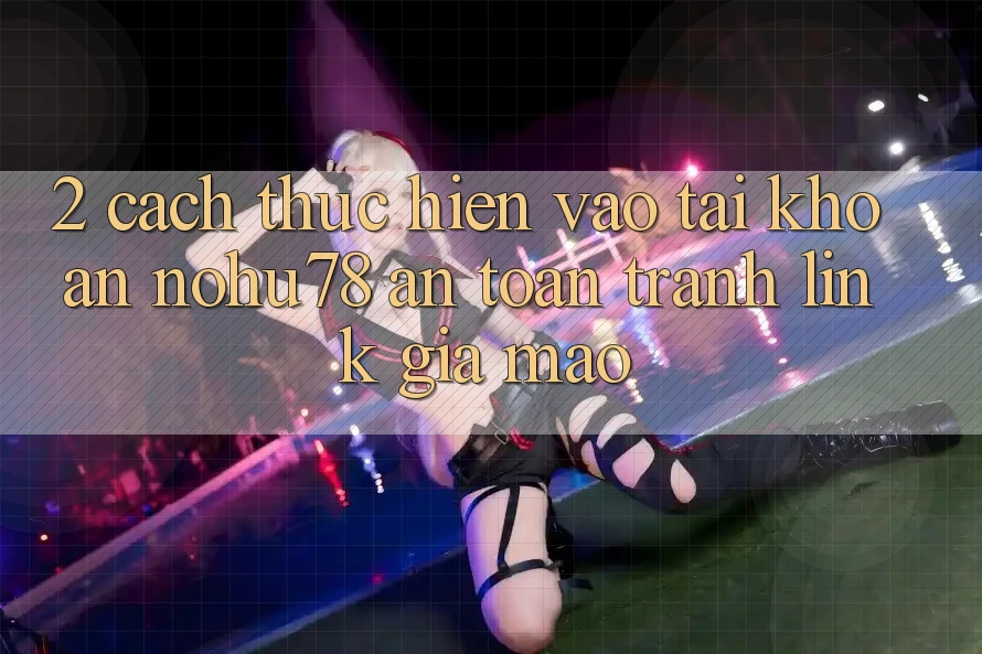 2. Cách thực hiện Vào tài khoản Nohu78 An Toàn, Tránh Link Giả Mạo
