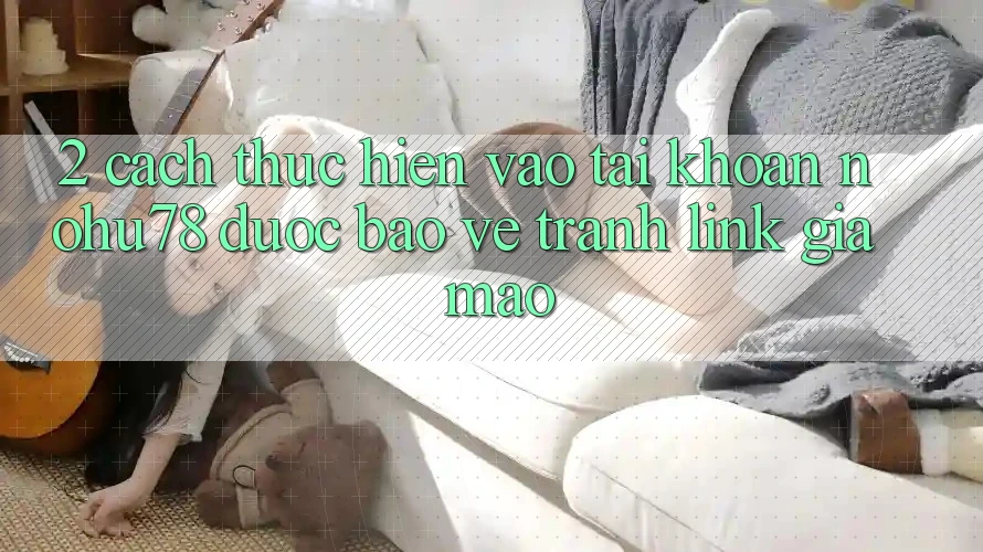 2. Cách thực hiện Vào tài khoản Nohu78 Được bảo vệ, Tránh Link Giả Mạo 2. Cách thực hiện Vào tài khoản Nohu78 Được bảo vệ, Tránh Link Giả Mạo