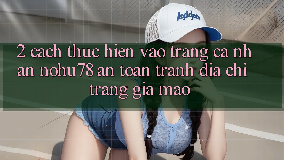 2. Cách thực hiện Vào trang cá nhân Nohu78 An Toàn, Tránh Địa chỉ trang Giả Mạo 2. Cách thực hiện Vào trang cá nhân Nohu78 An Toàn, Tránh Địa chỉ trang Giả Mạo