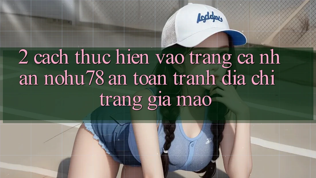 2. Cách thực hiện Vào trang cá nhân Nohu78 An Toàn, Tránh Địa chỉ trang Giả Mạo 2. Cách thực hiện Vào trang cá nhân Nohu78 An Toàn, Tránh Địa chỉ trang Giả Mạo