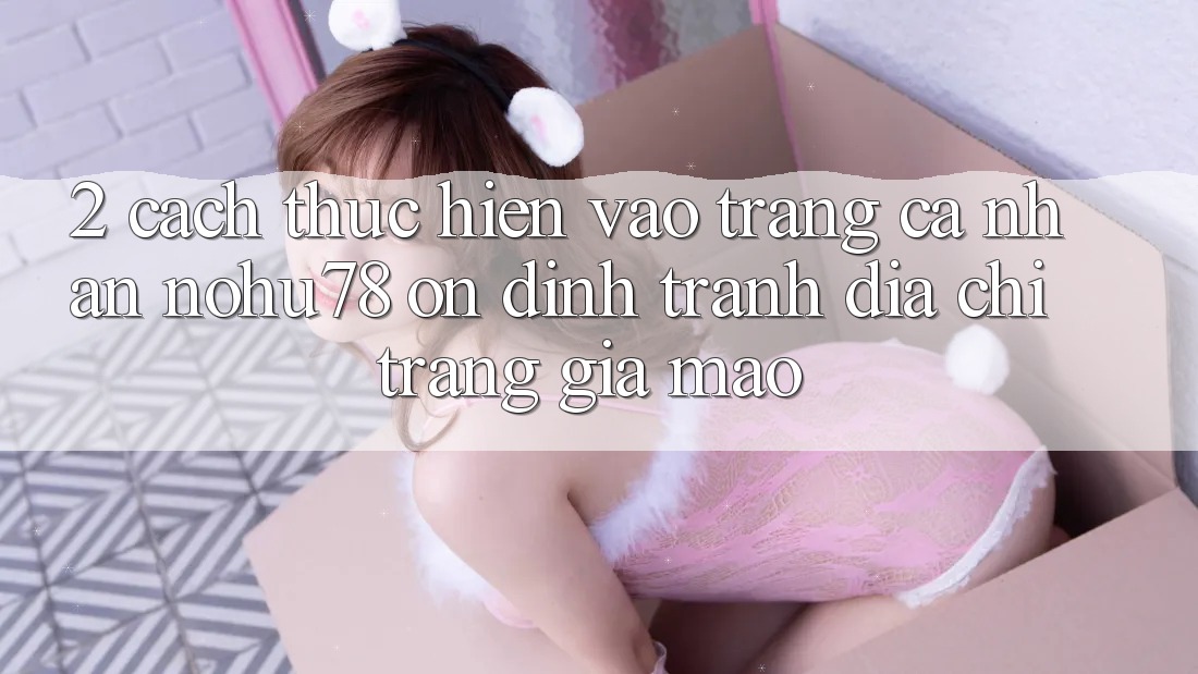 2. Cách thực hiện Vào trang cá nhân Nohu78 Ổn định, Tránh Địa chỉ trang Giả Mạo 2. Cách thực hiện Vào trang cá nhân Nohu78 Ổn định, Tránh Địa chỉ trang Giả Mạo