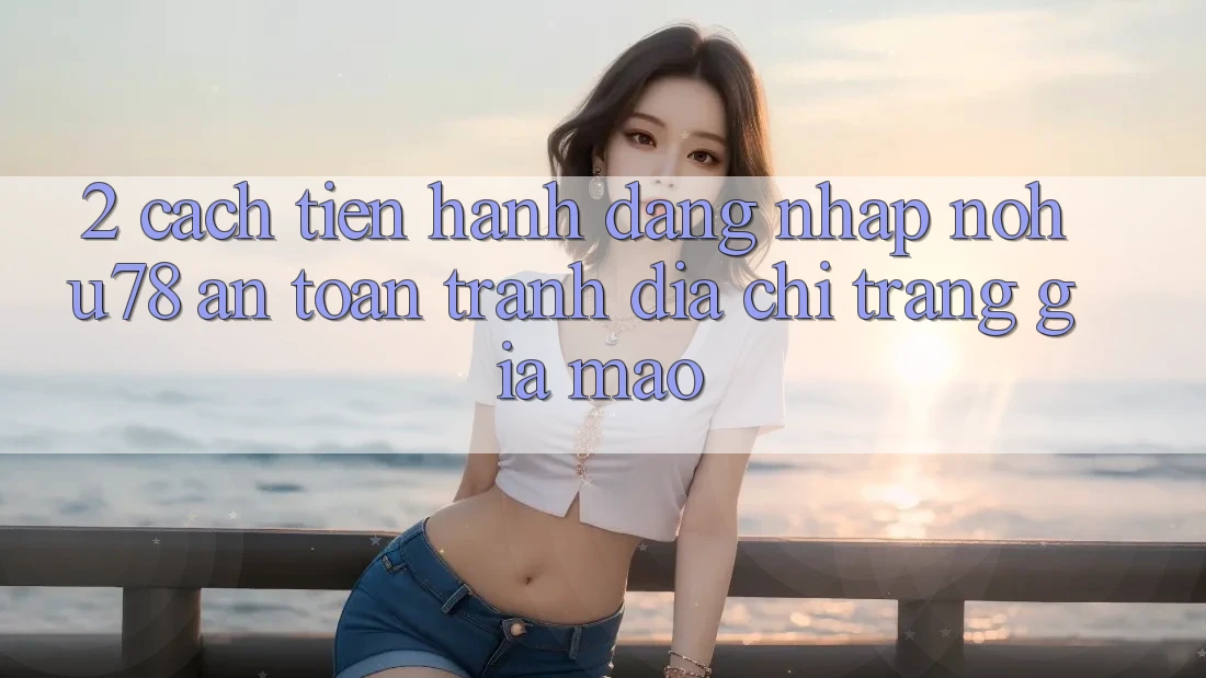 2. Cách tiến hành Đăng Nhập Nohu78 An Toàn, Tránh Địa chỉ trang Giả Mạo 2. Cách tiến hành Đăng Nhập Nohu78 An Toàn, Tránh Địa chỉ trang Giả Mạo