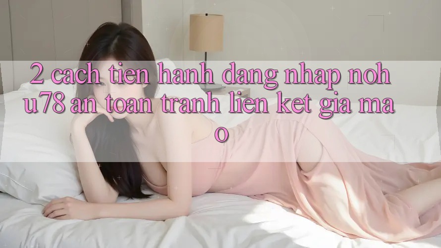2. Cách tiến hành Đăng Nhập Nohu78 An Toàn, Tránh Liên kết Giả Mạo 2. Cách tiến hành Đăng Nhập Nohu78 An Toàn, Tránh Liên kết Giả Mạo