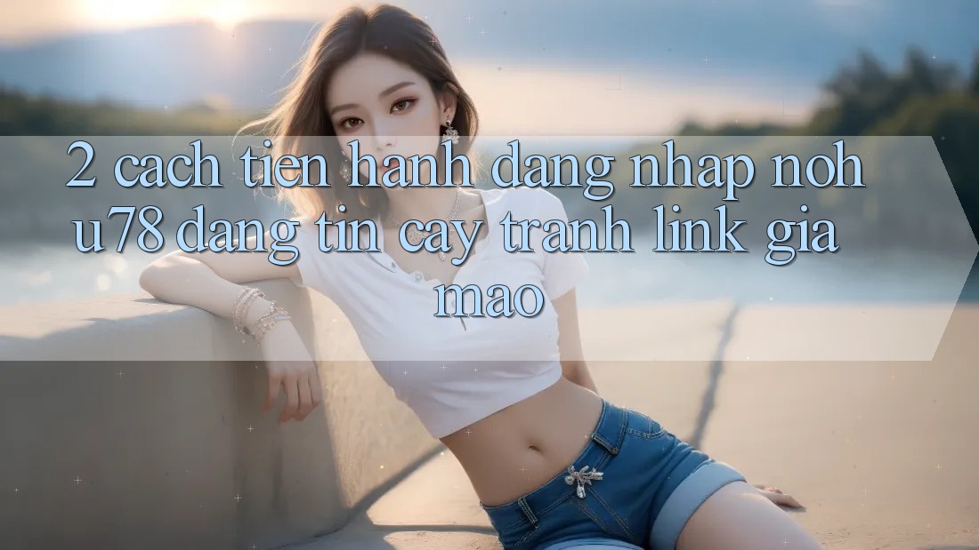 2. Cách tiến hành Đăng Nhập Nohu78 Đáng tin cậy, Tránh Link Giả Mạo