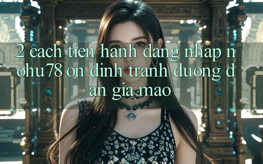 2. Cách tiến hành Đăng Nhập Nohu78 Ổn định, Tránh Đường dẫn Giả Mạo