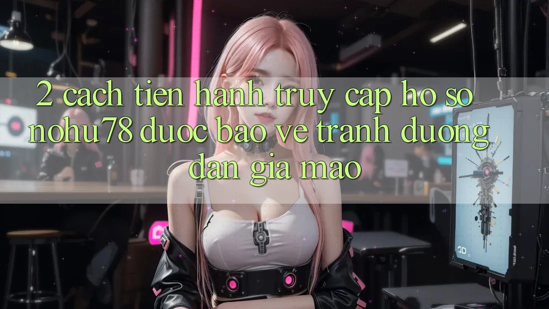 2. Cách tiến hành Truy cập hồ sơ Nohu78 Được bảo vệ, Tránh Đường dẫn Giả Mạo