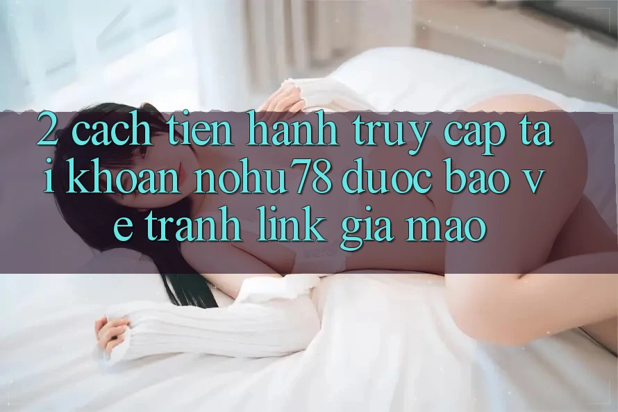 2. Cách tiến hành Truy cập tài khoản Nohu78 Được bảo vệ, Tránh Link Giả Mạo 2. Cách tiến hành Truy cập tài khoản Nohu78 Được bảo vệ, Tránh Link Giả Mạo