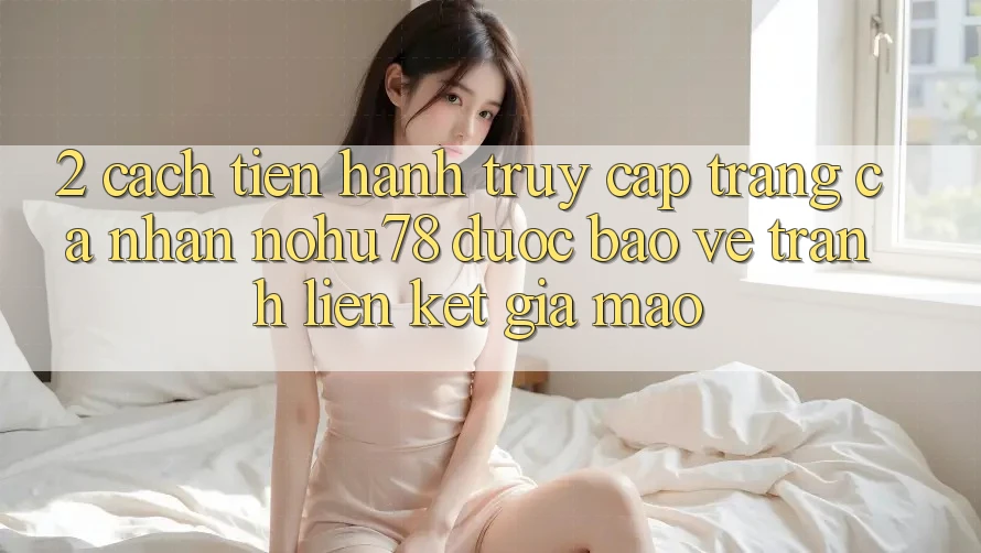 2. Cách tiến hành Truy cập trang cá nhân Nohu78 Được bảo vệ, Tránh Liên kết Giả Mạo 2. Cách tiến hành Truy cập trang cá nhân Nohu78 Được bảo vệ, Tránh Liên kết Giả Mạo