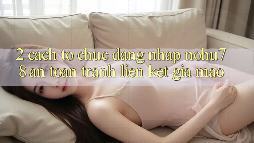 2. Cách tổ chức Đăng Nhập Nohu78 An Toàn, Tránh Liên kết Giả Mạo