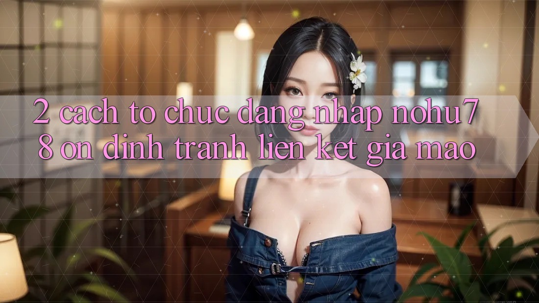 2. Cách tổ chức Đăng Nhập Nohu78 Ổn định, Tránh Liên kết Giả Mạo