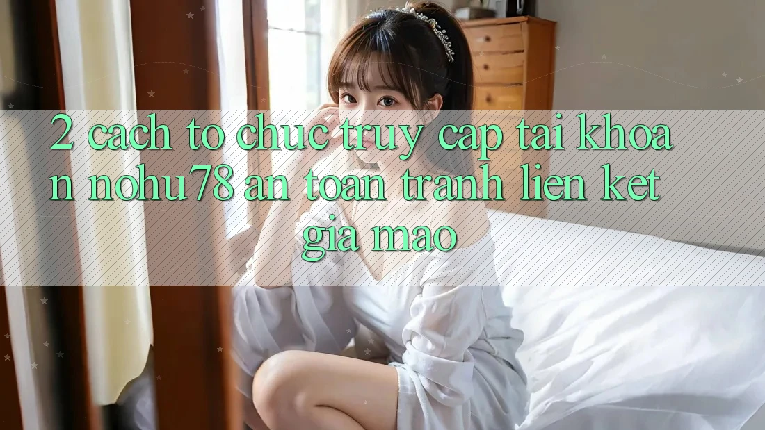 2. Cách tổ chức Truy cập tài khoản Nohu78 An Toàn, Tránh Liên kết Giả Mạo 2. Cách tổ chức Truy cập tài khoản Nohu78 An Toàn, Tránh Liên kết Giả Mạo