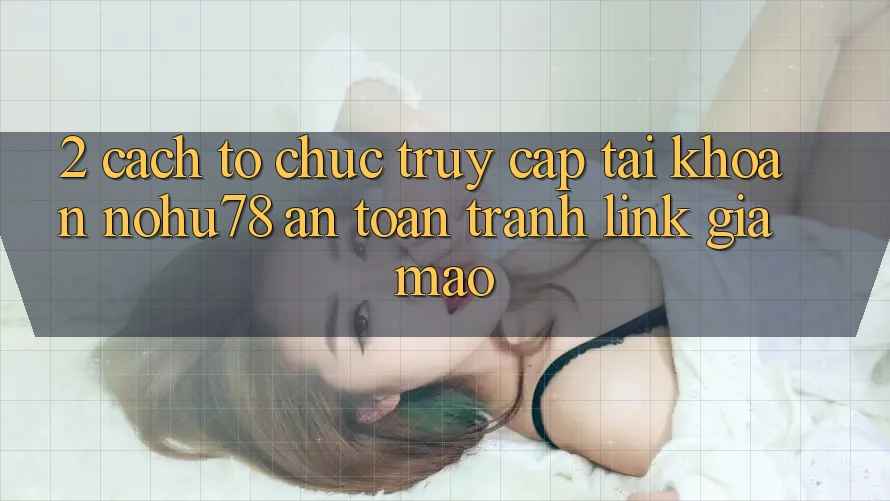 2. Cách tổ chức Truy cập tài khoản Nohu78 An Toàn, Tránh Link Giả Mạo 2. Cách tổ chức Truy cập tài khoản Nohu78 An Toàn, Tránh Link Giả Mạo