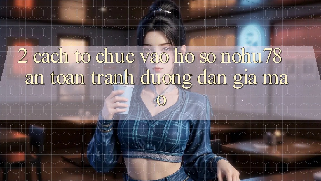 2. Cách tổ chức Vào hồ sơ Nohu78 An Toàn, Tránh Đường dẫn Giả Mạo 2. Cách tổ chức Vào hồ sơ Nohu78 An Toàn, Tránh Đường dẫn Giả Mạo