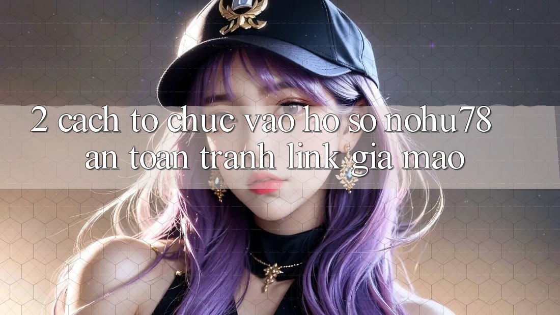 2. Cách tổ chức Vào hồ sơ Nohu78 An Toàn, Tránh Link Giả Mạo 2. Cách tổ chức Vào hồ sơ Nohu78 An Toàn, Tránh Link Giả Mạo