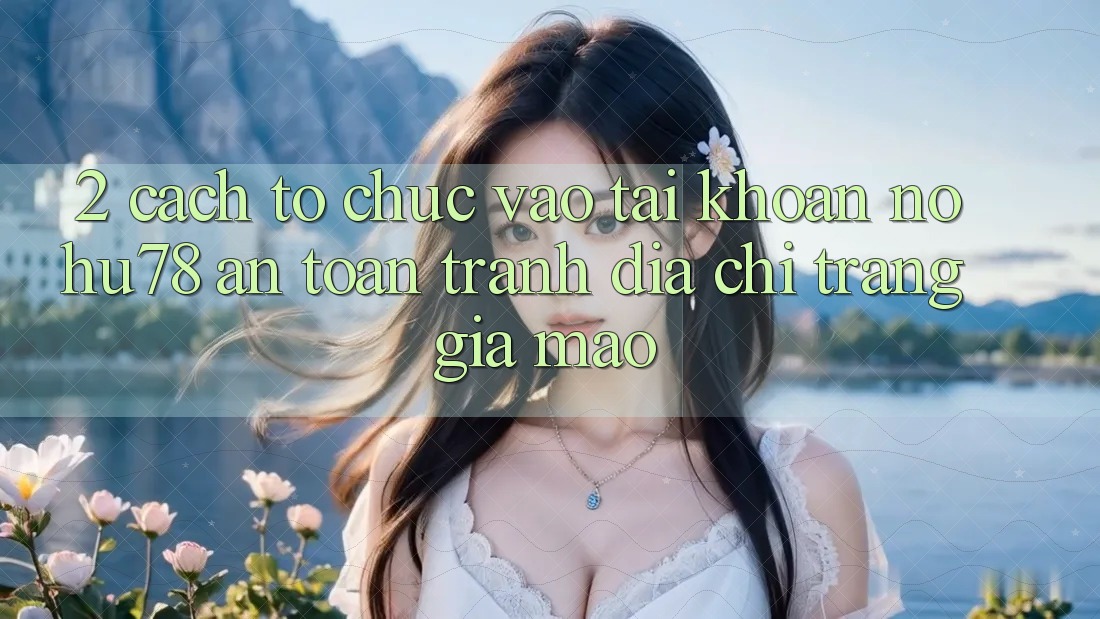 2. Cách tổ chức Vào tài khoản Nohu78 An Toàn, Tránh Địa chỉ trang Giả Mạo 2. Cách tổ chức Vào tài khoản Nohu78 An Toàn, Tránh Địa chỉ trang Giả Mạo