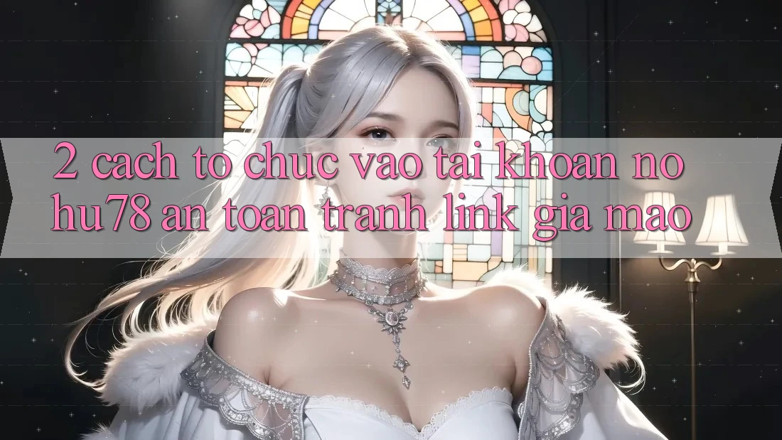 2. Cách tổ chức Vào tài khoản Nohu78 An Toàn, Tránh Link Giả Mạo