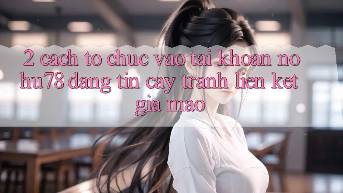 2. Cách tổ chức Vào tài khoản Nohu78 Đáng tin cậy, Tránh Liên kết Giả Mạo 2. Cách tổ chức Vào tài khoản Nohu78 Đáng tin cậy, Tránh Liên kết Giả Mạo