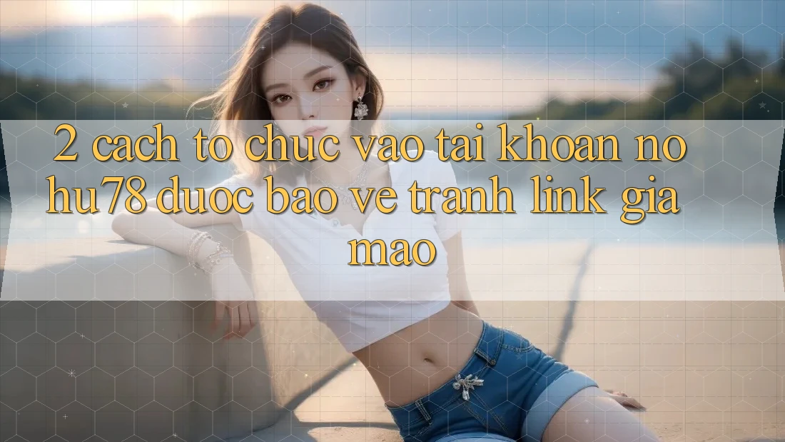 2. Cách tổ chức Vào tài khoản Nohu78 Được bảo vệ, Tránh Link Giả Mạo 2. Cách tổ chức Vào tài khoản Nohu78 Được bảo vệ, Tránh Link Giả Mạo