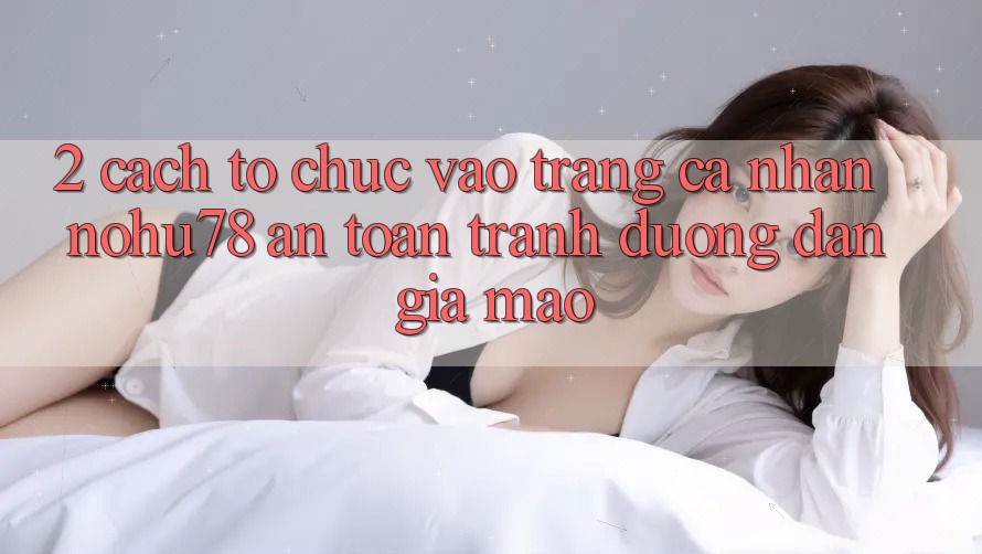 2. Cách tổ chức Vào trang cá nhân Nohu78 An Toàn, Tránh Đường dẫn Giả Mạo