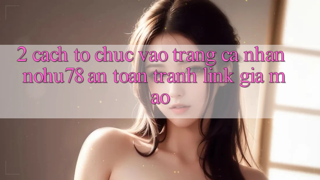 2. Cách tổ chức Vào trang cá nhân Nohu78 An Toàn, Tránh Link Giả Mạo 2. Cách tổ chức Vào trang cá nhân Nohu78 An Toàn, Tránh Link Giả Mạo