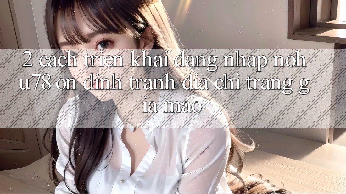 2. Cách triển khai Đăng Nhập Nohu78 Ổn định, Tránh Địa chỉ trang Giả Mạo