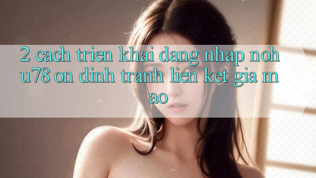 2. Cách triển khai Đăng Nhập Nohu78 Ổn định, Tránh Liên kết Giả Mạo